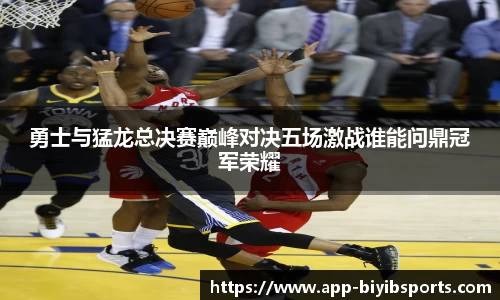 勇士与猛龙总决赛巅峰对决五场激战谁能问鼎冠军荣耀